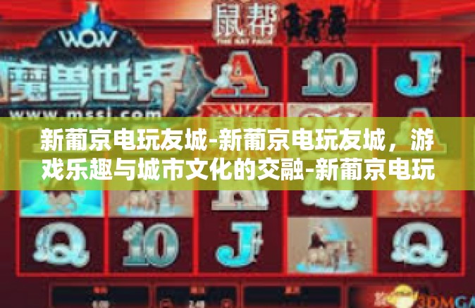 新葡京电玩友城-新葡京电玩友城，游戏乐趣与城市文化的交融-新葡京电玩友城