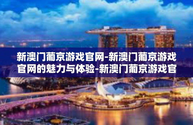 新澳门葡京游戏官网-新澳门葡京游戏官网的魅力与体验-新澳门葡京游戏官网