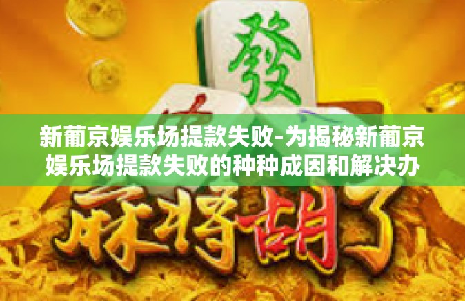 新葡京娱乐场提款失败-为揭秘新葡京娱乐场提款失败的种种成因和解决办法，新葡京娱乐场提款失败
