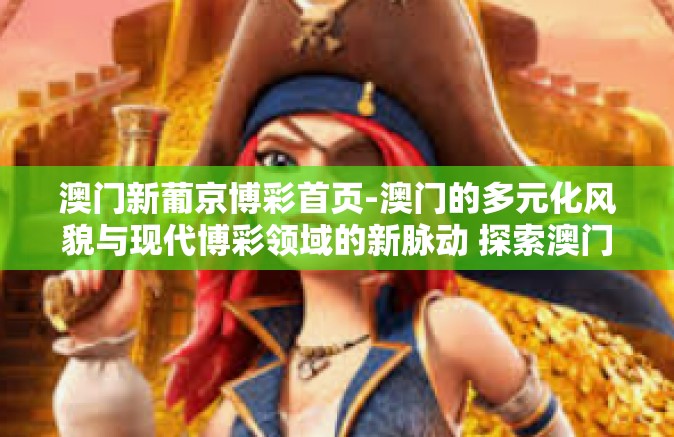 澳门新葡京博彩首页-澳门的多元化风貌与现代博彩领域的新脉动 探索澳门新葡京博彩首页的风采-澳门新葡京博彩首页