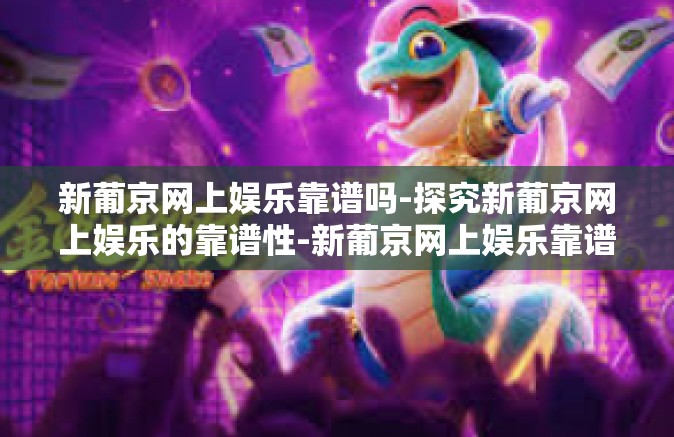 新葡京网上娱乐靠谱吗-探究新葡京网上娱乐的靠谱性-新葡京网上娱乐靠谱吗