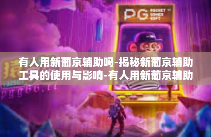 有人用新葡京辅助吗-揭秘新葡京辅助工具的使用与影响-有人用新葡京辅助吗