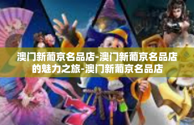 澳门新葡京名品店-澳门新葡京名品店的魅力之旅-澳门新葡京名品店