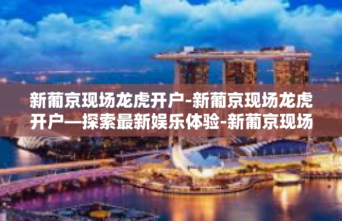 新葡京现场龙虎开户-新葡京现场龙虎开户—探索最新娱乐体验-新葡京现场龙虎开户 新葡京现场龙虎开户-新葡京现场龙虎开户—探索最新娱乐体验-新葡京现场龙虎开户