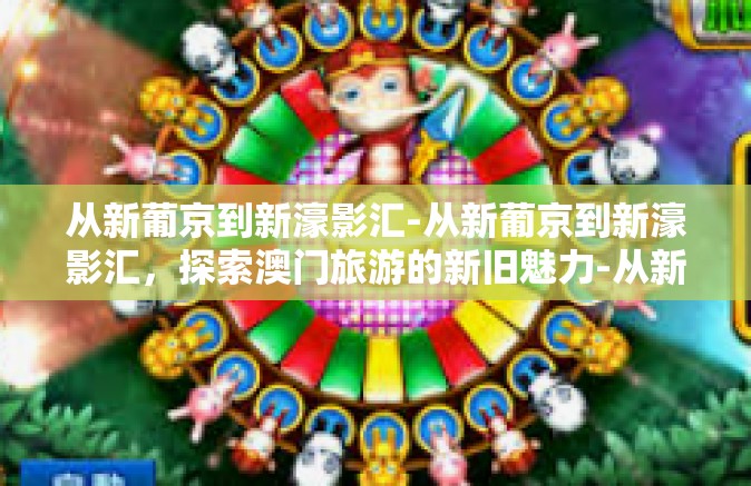 从新葡京到新濠影汇-从新葡京到新濠影汇,探索澳门旅游的新旧魅力-从新葡京到新濠影汇 从新葡京到新濠影汇-从新葡京到新濠影汇,探索澳门旅游的新旧魅力-从新葡京到新濠影汇