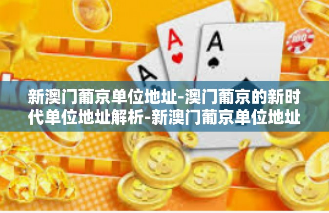 新澳门葡京单位地址-澳门葡京的新时代单位地址解析-新澳门葡京单位地址 新澳门葡京单位地址-澳门葡京的新时代单位地址解析-新澳门葡京单位地址