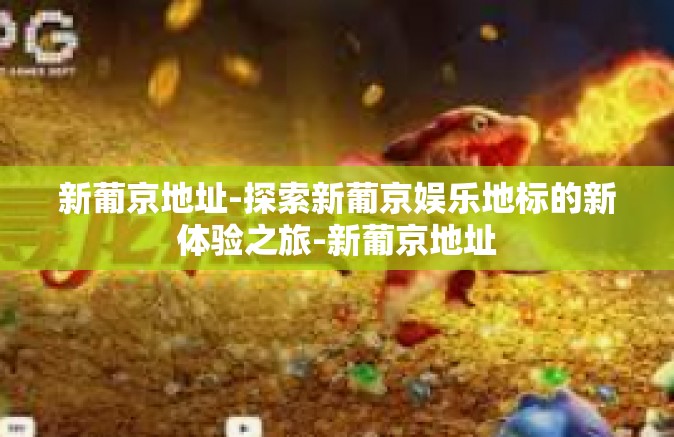 新葡京地址-探索新葡京娱乐地标的新体验之旅-新葡京地址 新葡京地址-探索新葡京娱乐地标的新体验之旅-新葡京地址