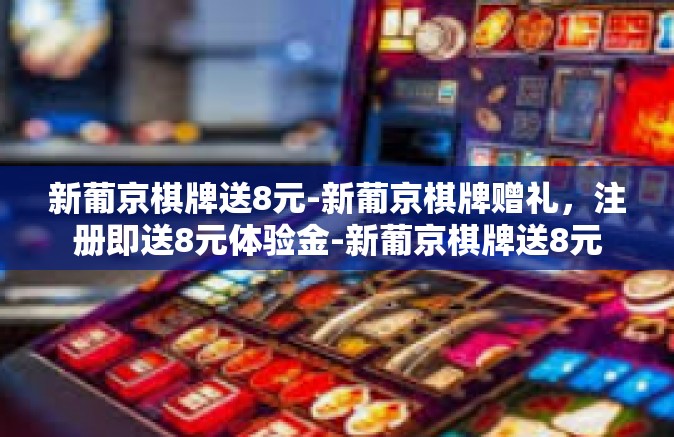 新葡京棋牌送8元-新葡京棋牌赠礼，注册即送8元体验金-新葡京棋牌送8元