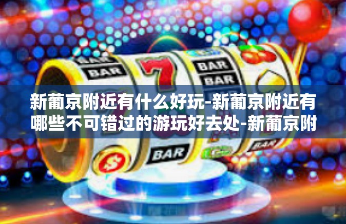 新葡京附近有什么好玩-新葡京附近有哪些不可错过的游玩好去处-新葡京附近有什么好玩 新葡京附近有什么好玩-新葡京附近有哪些不可错过的游玩好去处-新葡京附近有什么好玩