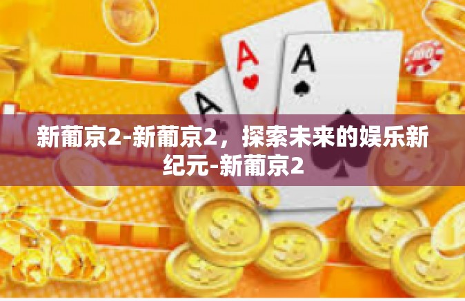 新葡京2-新葡京2，探索未来的娱乐新纪元-新葡京2