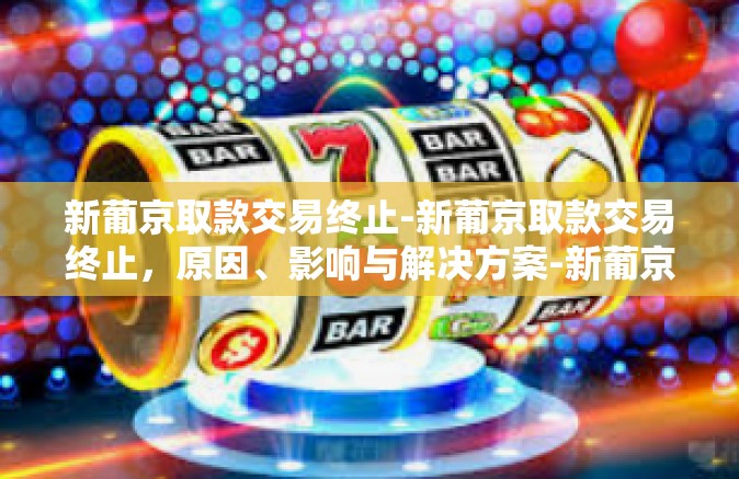 新葡京取款交易终止-新葡京取款交易终止,原因、影响与解决方案-新葡京取款交易终止 新葡京取款交易终止-新葡京取款交易终止,原因、影响与解决方案-新葡京取款交易终止