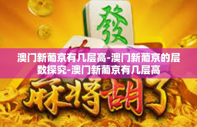 澳门新葡京有几层高-澳门新葡京的层数探究-澳门新葡京有几层高
