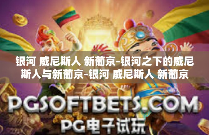 银河 威尼斯人 新葡京-银河之下的威尼斯人与新葡京-银河 威尼斯人 新葡京