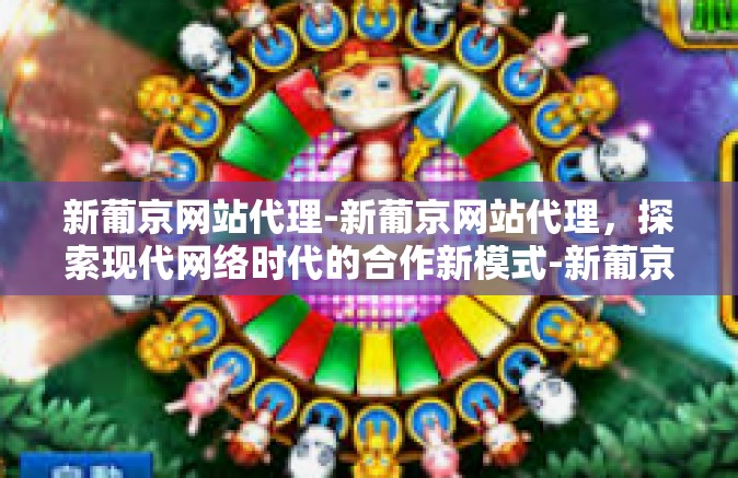 新葡京网站代理-新葡京网站代理,探索现代网络时代的合作新模式-新葡京网站代理 新葡京网站代理-新葡京网站代理,探索现代网络时代的合作新模式-新葡京网站代理
