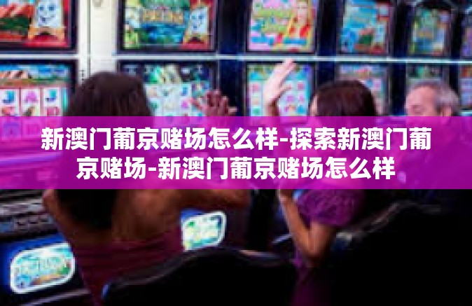 新澳门葡京赌场怎么样-探索新澳门葡京赌场-新澳门葡京赌场怎么样