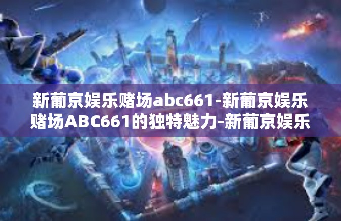 新葡京娱乐赌场abc661-新葡京娱乐赌场ABC661的独特魅力-新葡京娱乐赌场abc661