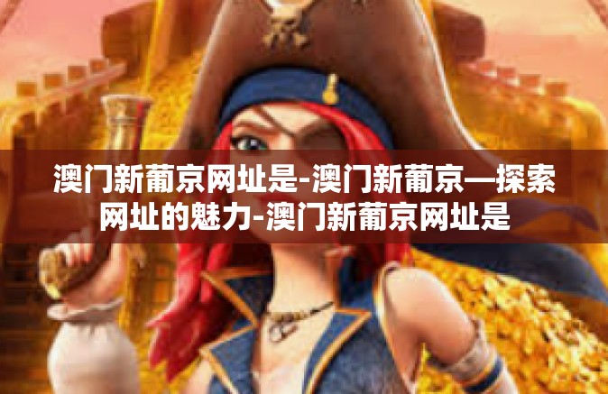澳门新葡京网址是-澳门新葡京—探索网址的魅力-澳门新葡京网址是 澳门新葡京网址是-澳门新葡京—探索网址的魅力-澳门新葡京网址是