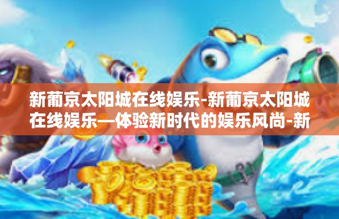 新葡京太阳城在线娱乐-新葡京太阳城在线娱乐—体验新时代的娱乐风尚-新葡京太阳城在线娱乐