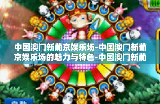 中国澳门新葡京娱乐场-中国澳门新葡京娱乐场的魅力与特色-中国澳门新葡京娱乐场
