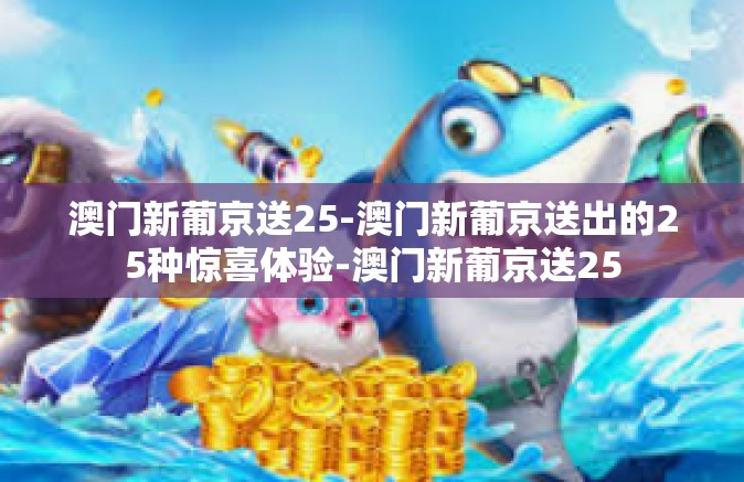 澳门新葡京送25-澳门新葡京送出的25种惊喜体验-澳门新葡京送25