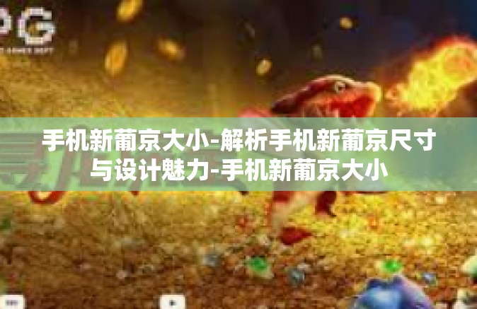 手机新葡京大小-解析手机新葡京尺寸与设计魅力-手机新葡京大小