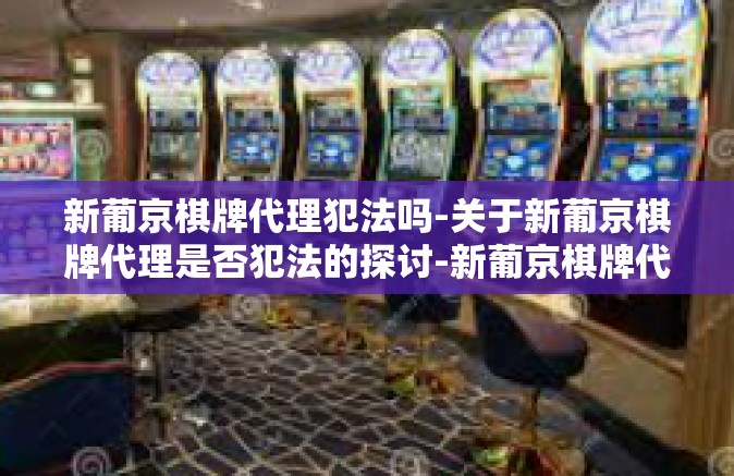 新葡京棋牌代理犯法吗-关于新葡京棋牌代理是否犯法的探讨-新葡京棋牌代理犯法吗 新葡京棋牌代理犯法吗-关于新葡京棋牌代理是否犯法的探讨-新葡京棋牌代理犯法吗