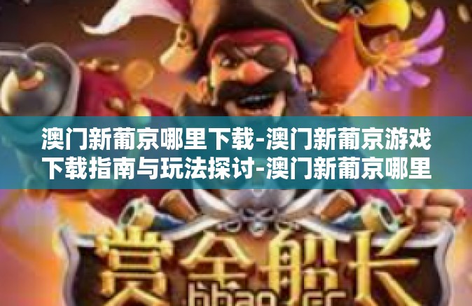 澳门新葡京哪里下载-澳门新葡京游戏下载指南与玩法探讨-澳门新葡京哪里下载 澳门新葡京哪里下载-澳门新葡京游戏下载指南与玩法探讨-澳门新葡京哪里下载