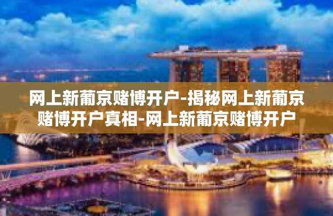 网上新葡京赌博开户-揭秘网上新葡京赌博开户真相-网上新葡京赌博开户 网上新葡京赌博开户-揭秘网上新葡京赌博开户真相-网上新葡京赌博开户