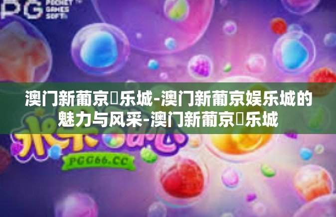 澳门新葡京娛乐城-澳门新葡京娱乐城的魅力与风采-澳门新葡京娛乐城