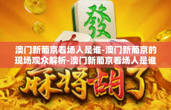 澳门新葡京看场人是谁-澳门新葡京的现场观众解析-澳门新葡京看场人是谁
