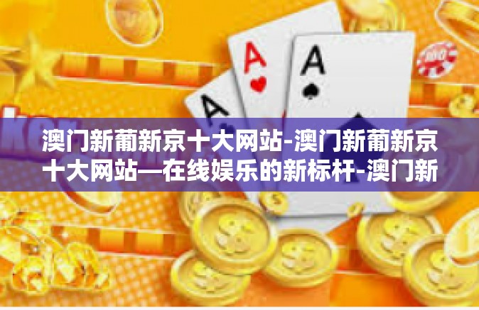 澳门新葡新京十大网站-澳门新葡新京十大网站—在线娱乐的新标杆-澳门新葡新京十大网站