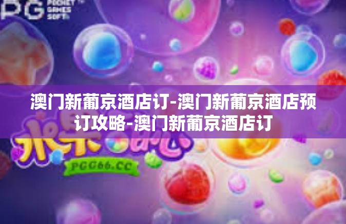 澳门新葡京酒店订-澳门新葡京酒店预订攻略-澳门新葡京酒店订