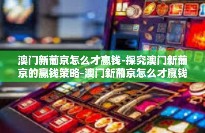 澳门新葡京怎么才赢钱-探究澳门新葡京的赢钱策略-澳门新葡京怎么才赢钱