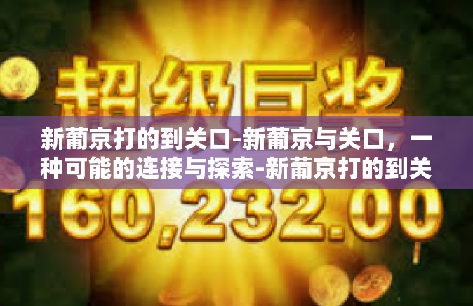新葡京打的到关口-新葡京与关口，一种可能的连接与探索-新葡京打的到关口