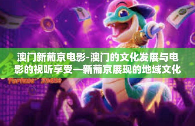 澳门新葡京电影-澳门的文化发展与电影的视听享受—新葡京展现的地域文化与电影的交汇之处-澳门新葡京电影