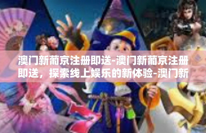 澳门新葡京注册即送-澳门新葡京注册即送，探索线上娱乐的新体验-澳门新葡京注册即送