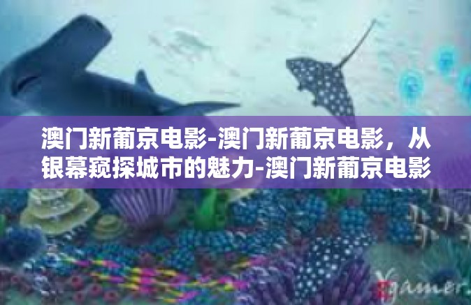 澳门新葡京电影-澳门新葡京电影，从银幕窥探城市的魅力-澳门新葡京电影