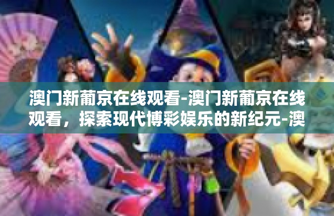 澳门新葡京在线观看-澳门新葡京在线观看,探索现代博彩娱乐的新纪元-澳门新葡京在线观看 澳门新葡京在线观看-澳门新葡京在线观看,探索现代博彩娱乐的新纪元-澳门新葡京在线观看