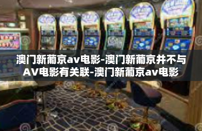 澳门新葡京av电影-澳门新葡京并不与AV电影有关联-澳门新葡京av电影