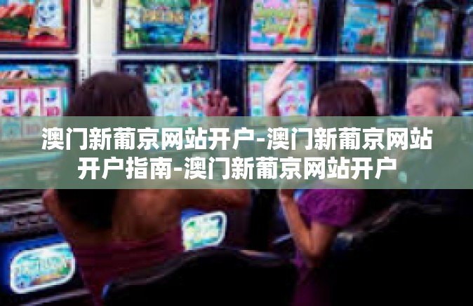 澳门新葡京网站开户-澳门新葡京网站开户指南-澳门新葡京网站开户