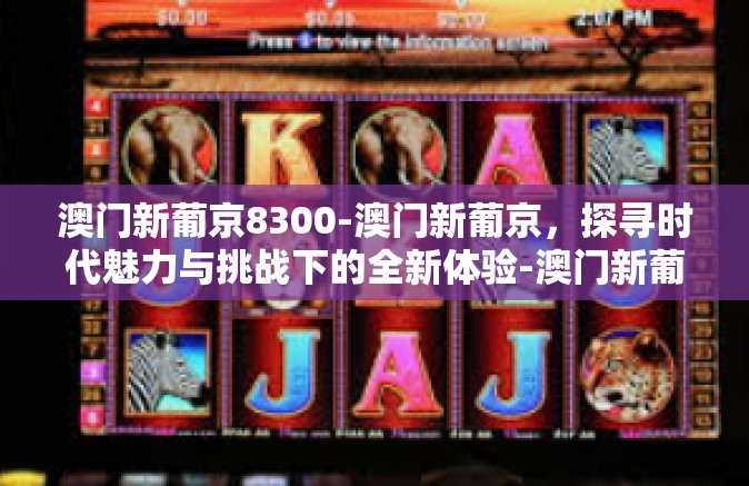 澳门新葡京8300-澳门新葡京，探寻时代魅力与挑战下的全新体验-澳门新葡京8300
