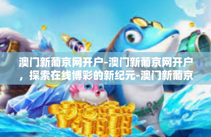 澳门新葡京网开户-澳门新葡京网开户，探索在线博彩的新纪元-澳门新葡京网开户