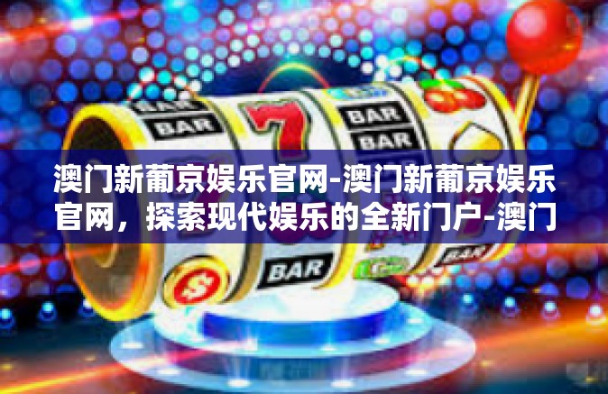 澳门新葡京娱乐官网-澳门新葡京娱乐官网,探索现代娱乐的全新门户-澳门新葡京娱乐官网 澳门新葡京娱乐官网-澳门新葡京娱乐官网,探索现代娱乐的全新门户-澳门新葡京娱乐官网