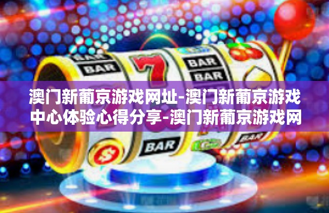 澳门新葡京游戏网址-澳门新葡京游戏中心体验心得分享-澳门新葡京游戏网址