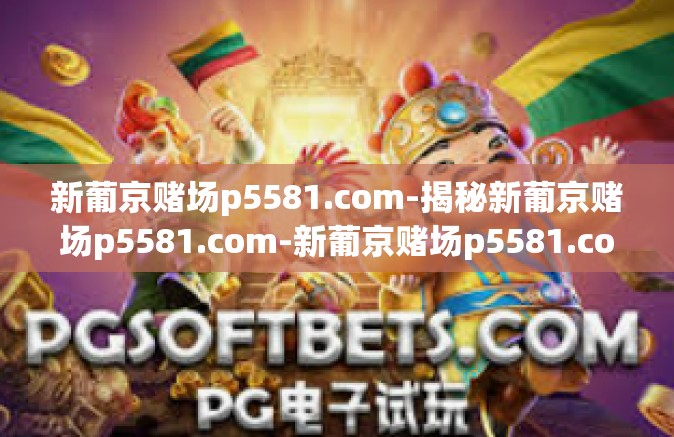 新葡京赌场p5581.com-揭秘新葡京赌场p5581.com-新葡京赌场p5581.com