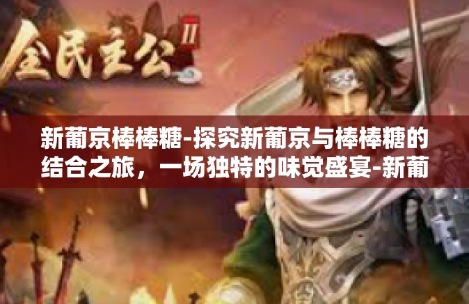 新葡京棒棒糖-探究新葡京与棒棒糖的结合之旅,一场独特的味觉盛宴-新葡京棒棒糖 新葡京棒棒糖-探究新葡京与棒棒糖的结合之旅,一场独特的味觉盛宴-新葡京棒棒糖