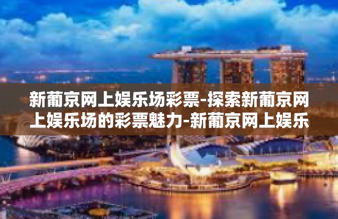 新葡京网上娱乐场彩票-探索新葡京网上娱乐场的彩票魅力-新葡京网上娱乐场彩票 新葡京网上娱乐场彩票-探索新葡京网上娱乐场的彩票魅力-新葡京网上娱乐场彩票