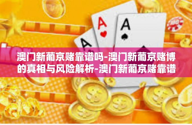 澳门新葡京赌靠谱吗-澳门新葡京赌博的真相与风险解析-澳门新葡京赌靠谱吗