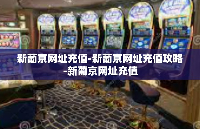 新葡京网址充值-新葡京网址充值攻略-新葡京网址充值 新葡京网址充值-新葡京网址充值攻略-新葡京网址充值