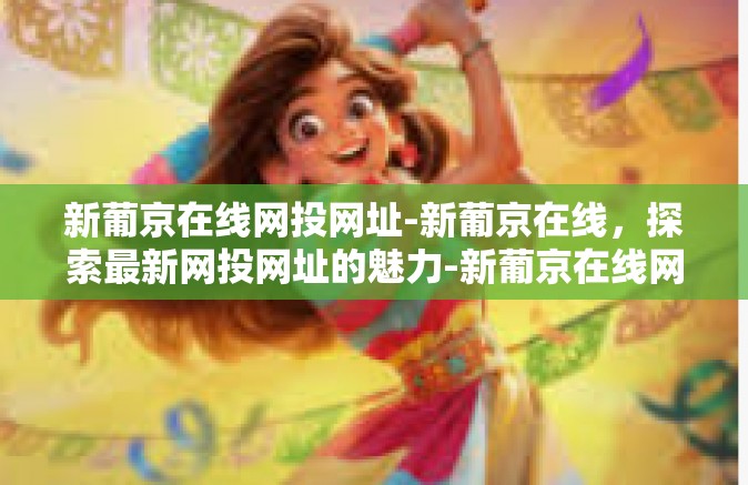 新葡京在线网投网址-新葡京在线，探索最新网投网址的魅力-新葡京在线网投网址
